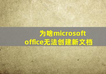 为啥microsoft office无法创建新文档